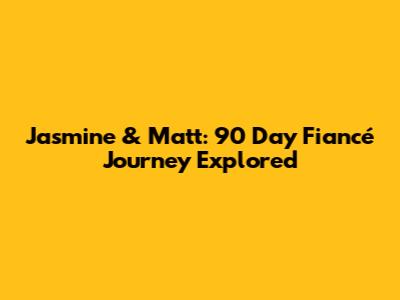 Jasmine & Matt: 90 Day Fiancé Journey Explored