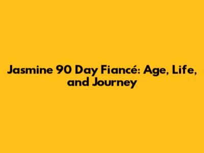 Jasmine 90 Day Fiancé: Age, Life, and Journey