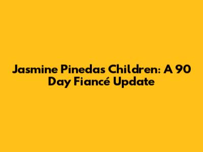 Jasmine Pineda's Children: A 90 Day Fiancé Update