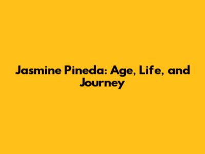Jasmine Pineda: Age, Life, and Journey