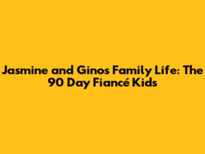 Jasmine and Gino's Family Life: The 90 Day Fiancé Kids
