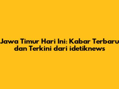 Jawa Timur Hari Ini: Kabar Terbaru dan Terkini dari idetiknews