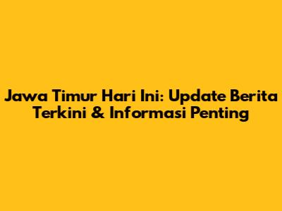 Jawa Timur Hari Ini: Update Berita Terkini & Informasi Penting