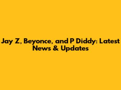 Jay Z, Beyonce, and P Diddy: Latest News & Updates