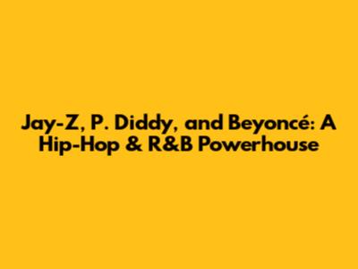 Jay-Z, P. Diddy, and Beyoncé: A Hip-Hop & R&B Powerhouse