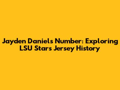 Jayden Daniels Number: Exploring LSU Star's Jersey History