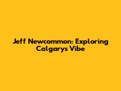 Jeff Newcommon: Exploring Calgary's Vibe