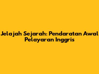 Jelajah Sejarah: Pendaratan Awal Pelayaran Inggris