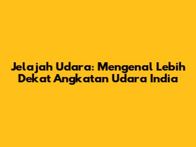 Jelajah Udara: Mengenal Lebih Dekat Angkatan Udara India