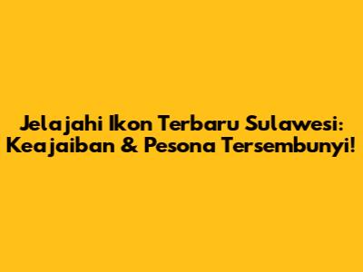 Jelajahi Ikon Terbaru Sulawesi: Keajaiban & Pesona Tersembunyi!