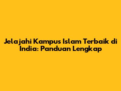 Jelajahi Kampus Islam Terbaik di India: Panduan Lengkap