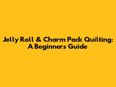 Jelly Roll & Charm Pack Quilting: A Beginner's Guide