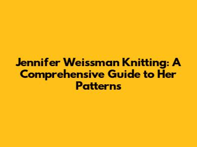 Jennifer Weissman Knitting: A Comprehensive Guide to Her Patterns