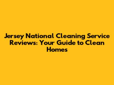 Jersey National Cleaning Service Reviews: Your Guide to Clean Homes