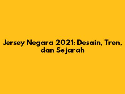 Jersey Negara 2021: Desain, Tren, dan Sejarah