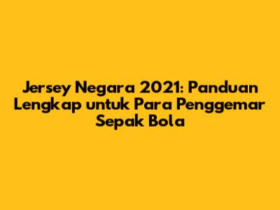 Jersey Negara 2021: Panduan Lengkap untuk Para Penggemar Sepak Bola