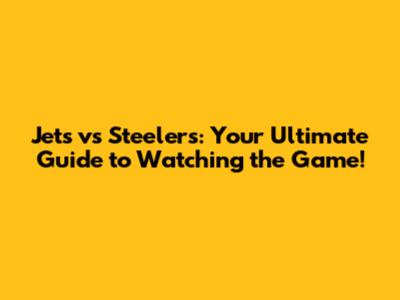 Jets vs Steelers: Your Ultimate Guide to Watching the Game!