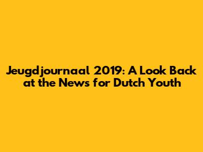 Jeugdjournaal 2019: A Look Back at the News for Dutch Youth