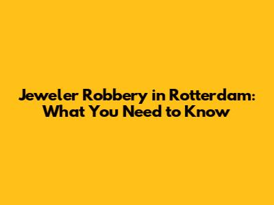 Jeweler Robbery in Rotterdam: What You Need to Know