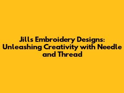 Jill's Embroidery Designs: Unleashing Creativity with Needle and Thread