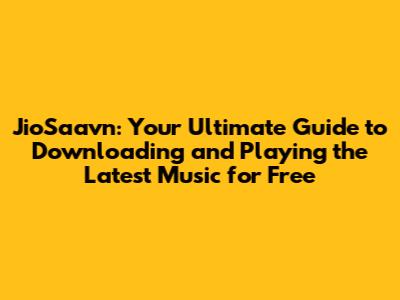 JioSaavn: Your Ultimate Guide to Downloading and Playing the Latest Music for Free
