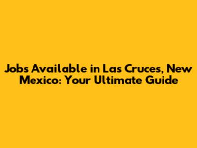 Jobs Available in Las Cruces, New Mexico: Your Ultimate Guide