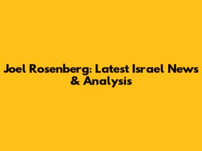 Joel Rosenberg: Latest Israel News & Analysis