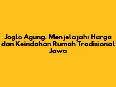 Joglo Agung: Menjelajahi Harga dan Keindahan Rumah Tradisional Jawa