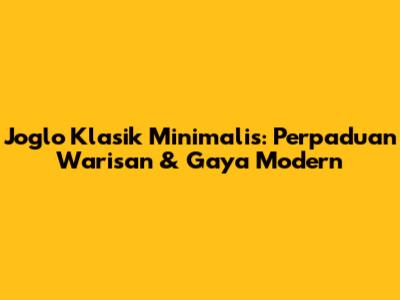Joglo Klasik Minimalis: Perpaduan Warisan & Gaya Modern