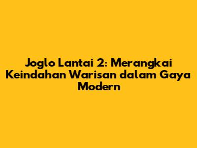 Joglo Lantai 2: Merangkai Keindahan Warisan dalam Gaya Modern