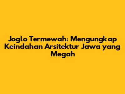 Joglo Termewah: Mengungkap Keindahan Arsitektur Jawa yang Megah