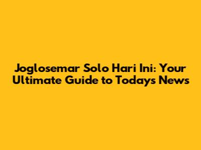 Joglosemar Solo Hari Ini: Your Ultimate Guide to Today's News