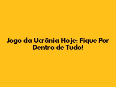 Jogo da Ucrânia Hoje: Fique Por Dentro de Tudo!