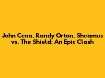 John Cena, Randy Orton, Sheamus vs. The Shield: An Epic Clash