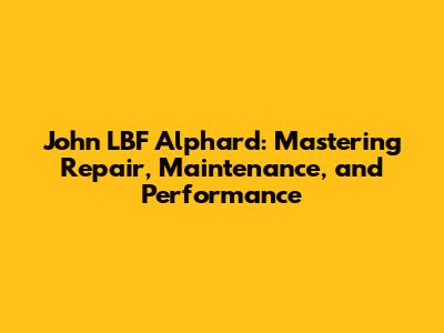 John LBF Alphard: Mastering Repair, Maintenance, and Performance