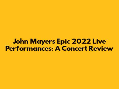 John Mayer's Epic 2022 Live Performances: A Concert Review