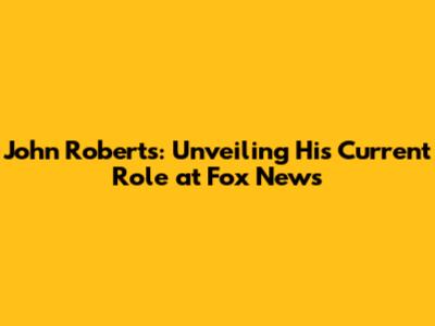 John Roberts: Unveiling His Current Role at Fox News