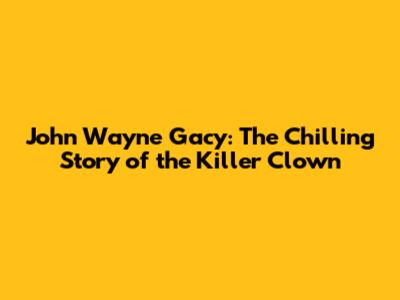 John Wayne Gacy: The Chilling Story of the Killer Clown