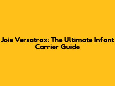 Joie Versatrax: The Ultimate Infant Carrier Guide