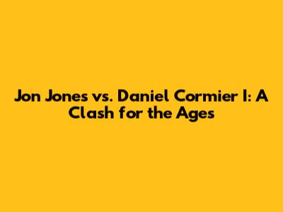 Jon Jones vs. Daniel Cormier I: A Clash for the Ages