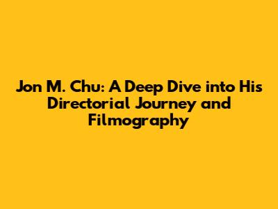 Jon M. Chu: A Deep Dive into His Directorial Journey and Filmography