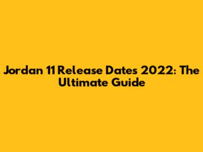 Jordan 11 Release Dates 2022: The Ultimate Guide