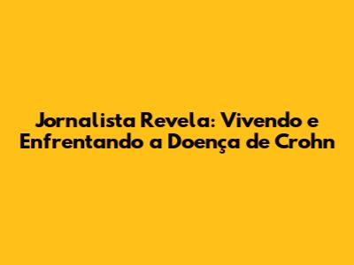 Jornalista Revela: Vivendo e Enfrentando a Doença de Crohn