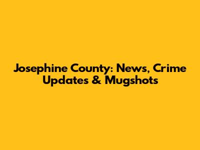 Josephine County: News, Crime Updates & Mugshots