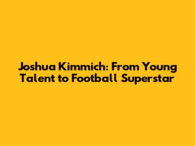 Joshua Kimmich: From Young Talent to Football Superstar