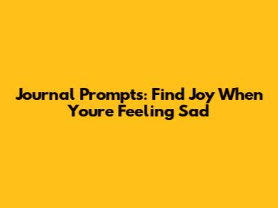 Journal Prompts: Find Joy When You're Feeling Sad