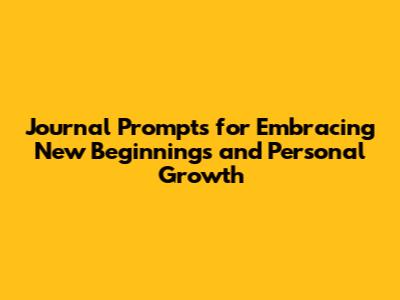 Journal Prompts for Embracing New Beginnings and Personal Growth