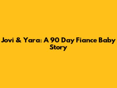 Jovi & Yara: A 90 Day Fiance Baby Story
