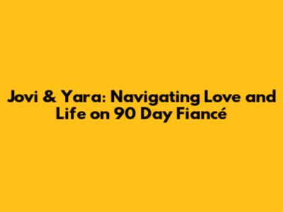 Jovi & Yara: Navigating Love and Life on 90 Day Fiancé