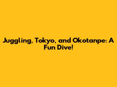 Juggling, Tokyo, and Okotanpe: A Fun Dive!